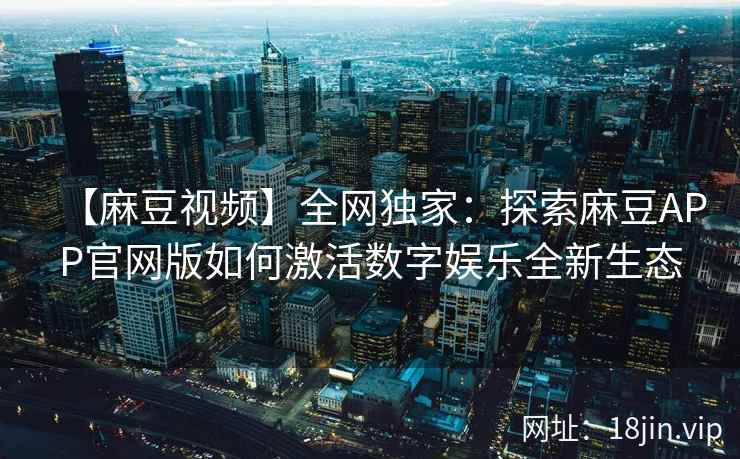 【麻豆视频】全网独家：探索麻豆APP官网版如何激活数字娱乐全新生态  第1张