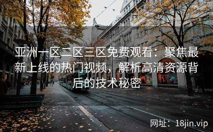 亚洲一区二区三区免费观看：聚焦最新上线的热门视频，解析高清资源背后的技术秘密