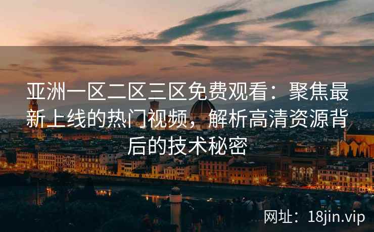 亚洲一区二区三区免费观看：聚焦最新上线的热门视频，解析高清资源背后的技术秘密  第2张