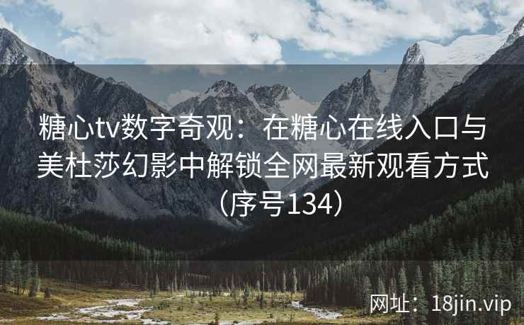 糖心tv数字奇观：在糖心在线入口与美杜莎幻影中解锁全网最新观看方式（序号134）