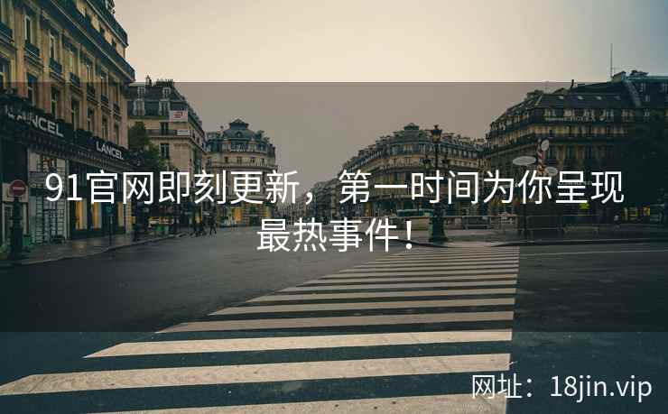 91官网即刻更新，第一时间为你呈现最热事件！