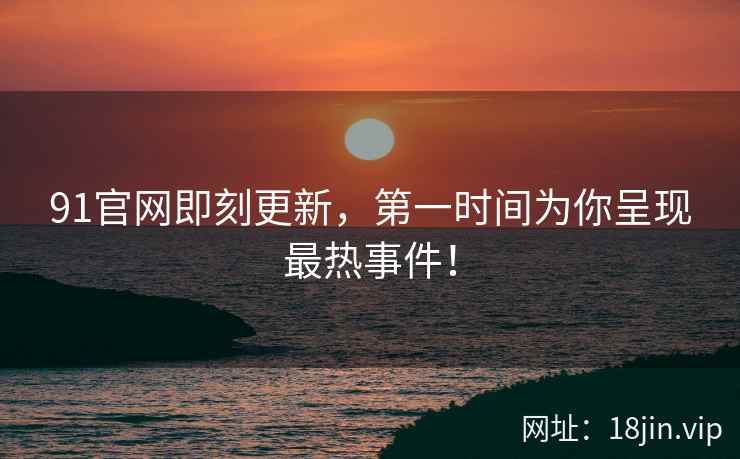 91官网即刻更新，第一时间为你呈现最热事件！  第2张