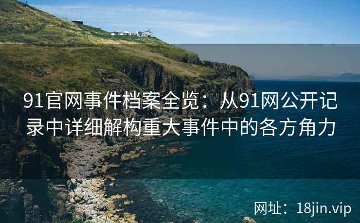 91官网事件档案全览：从91网公开记录中详细解构重大事件中的各方角力