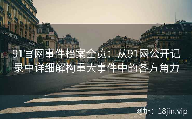 91官网事件档案全览：从91网公开记录中详细解构重大事件中的各方角力  第2张