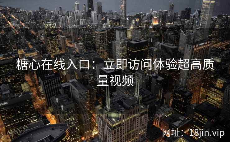 糖心在线入口：立即访问体验超高质量视频