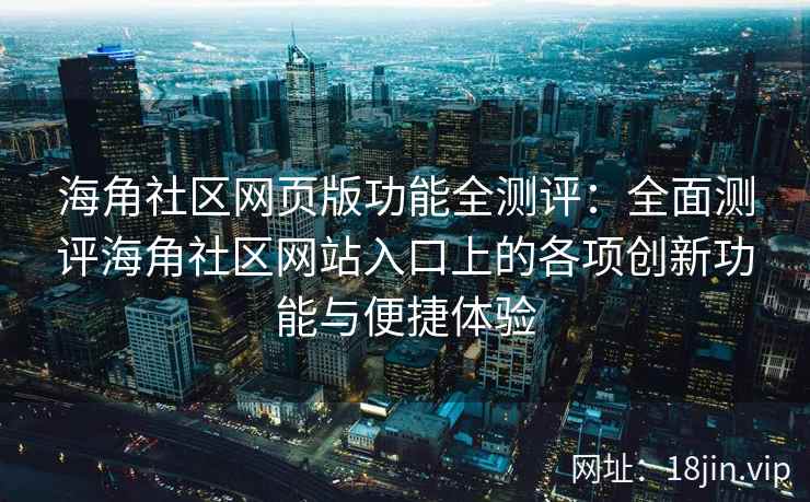 海角社区网页版功能全测评：全面测评海角社区网站入口上的各项创新功能与便捷体验  第2张