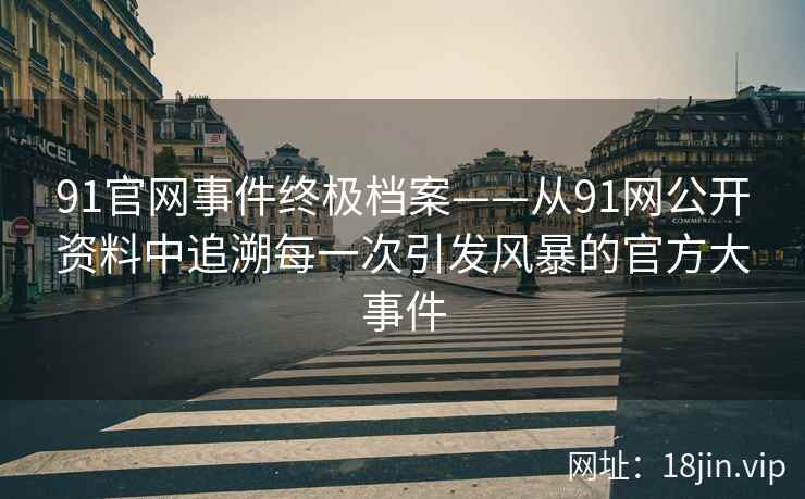 91官网事件终极档案——从91网公开资料中追溯每一次引发风暴的官方大事件