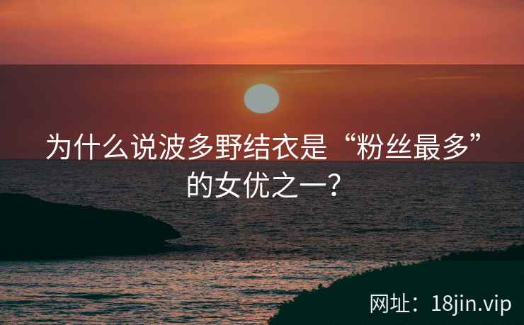 为什么说波多野结衣是“粉丝最多”的女优之一？  第1张