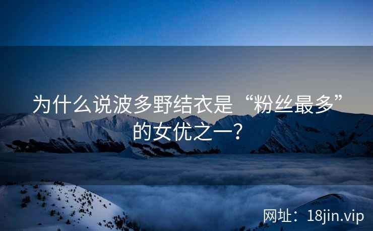 为什么说波多野结衣是“粉丝最多”的女优之一？  第2张