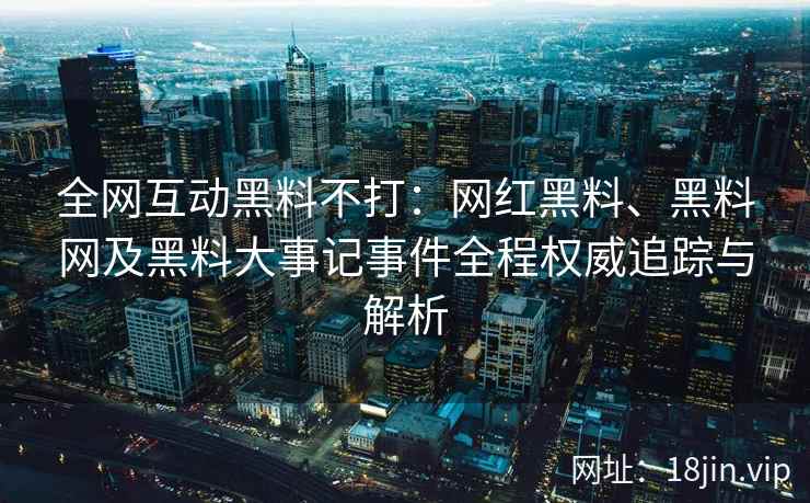 全网互动黑料不打：网红黑料、黑料网及黑料大事记事件全程权威追踪与解析  第1张