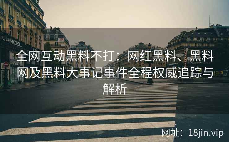 全网互动黑料不打：网红黑料、黑料网及黑料大事记事件全程权威追踪与解析  第2张