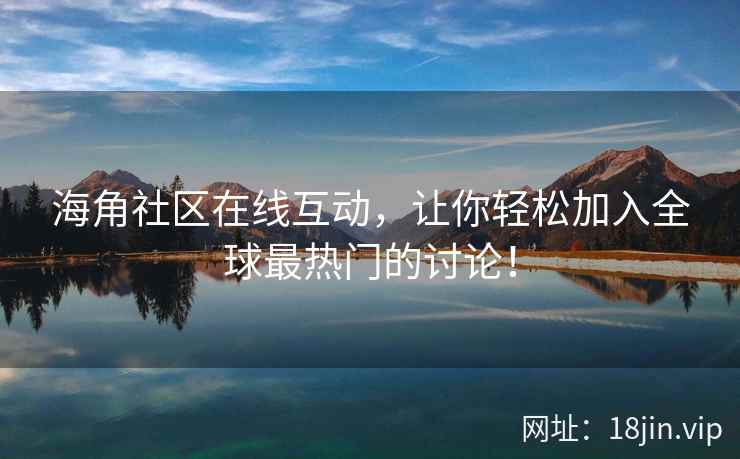 海角社区在线互动，让你轻松加入全球最热门的讨论！  第1张