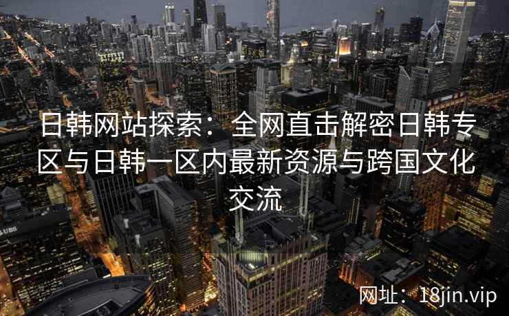 日韩网站探索：全网直击解密日韩专区与日韩一区内最新资源与跨国文化交流  第2张
