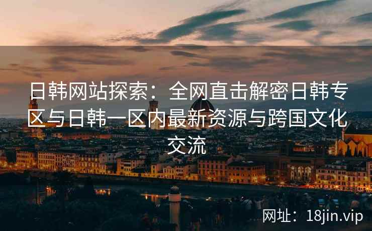 日韩网站探索：全网直击解密日韩专区与日韩一区内最新资源与跨国文化交流  第1张