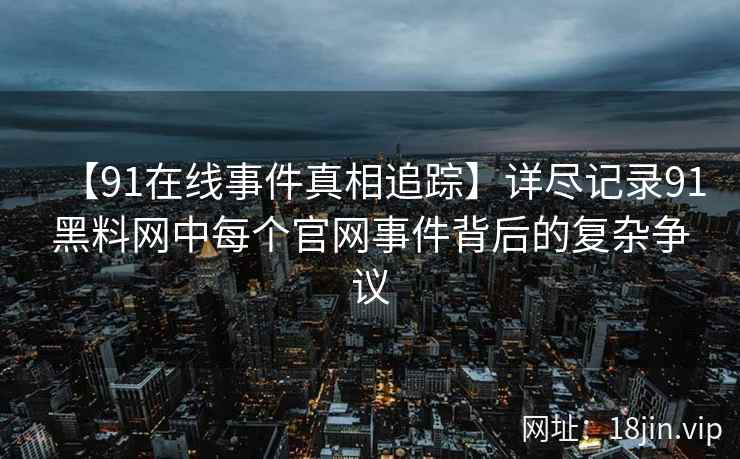 【91在线事件真相追踪】详尽记录91黑料网中每个官网事件背后的复杂争议