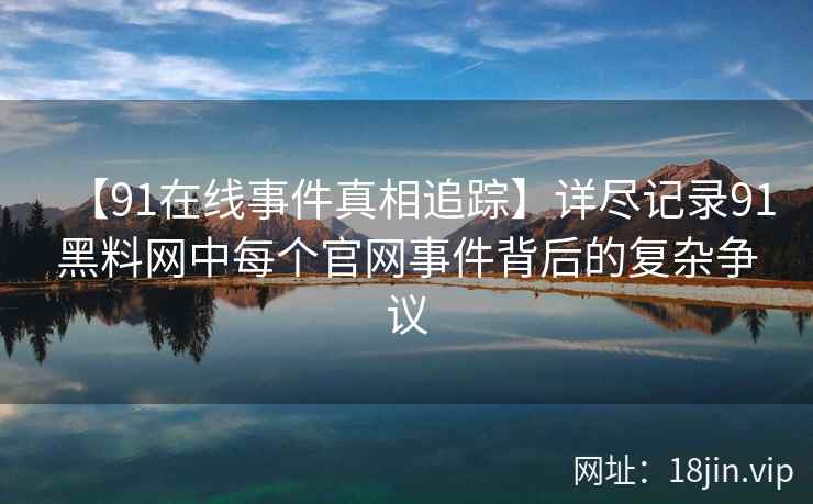 【91在线事件真相追踪】详尽记录91黑料网中每个官网事件背后的复杂争议  第2张