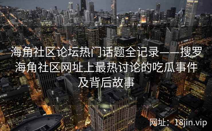 海角社区论坛热门话题全记录——搜罗海角社区网址上最热讨论的吃瓜事件及背后故事  第2张