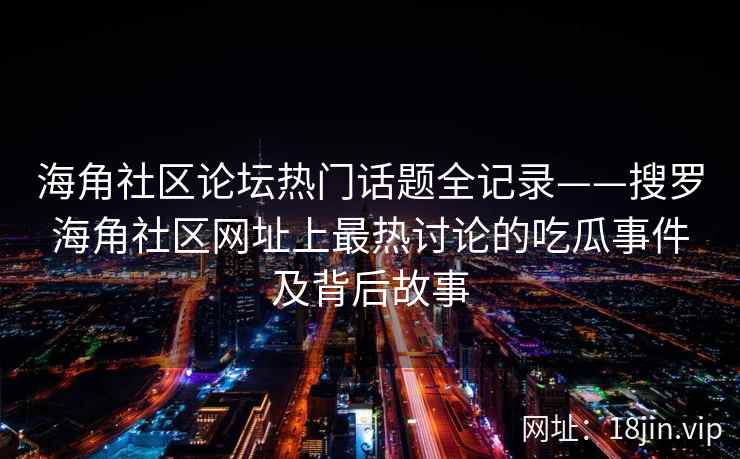 海角社区论坛热门话题全记录——搜罗海角社区网址上最热讨论的吃瓜事件及背后故事