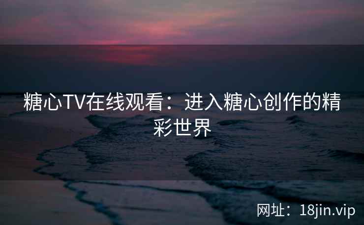糖心TV在线观看：进入糖心创作的精彩世界