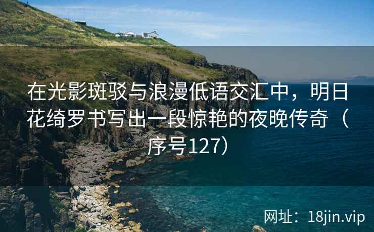 在光影斑驳与浪漫低语交汇中，明日花绮罗书写出一段惊艳的夜晚传奇（序号127）