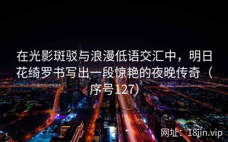 在光影斑驳与浪漫低语交汇中，明日花绮罗书写出一段惊艳的夜晚传奇（序号127）  第2张