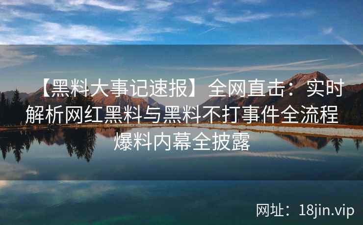 【黑料大事记速报】全网直击：实时解析网红黑料与黑料不打事件全流程爆料内幕全披露  第2张