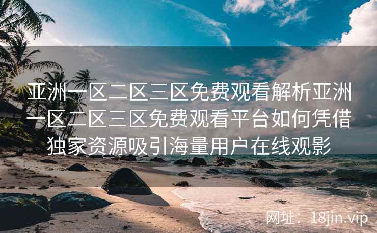 亚洲一区二区三区免费观看解析亚洲一区二区三区免费观看平台如何凭借独家资源吸引海量用户在线观影  第1张