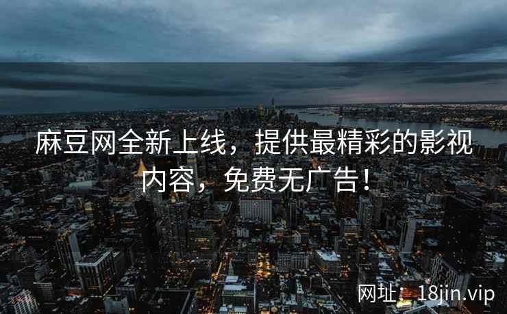 麻豆网全新上线，提供最精彩的影视内容，免费无广告！