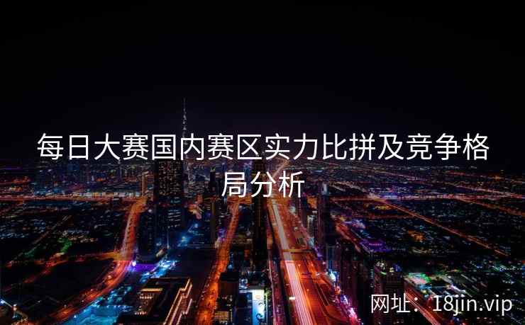 每日大赛国内赛区实力比拼及竞争格局分析  第1张
