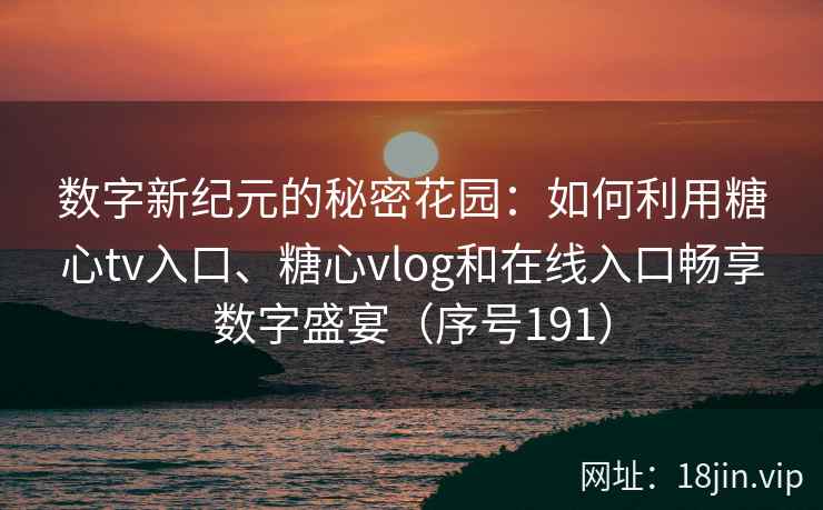 数字新纪元的秘密花园：如何利用糖心tv入口、糖心vlog和在线入口畅享数字盛宴（序号191）