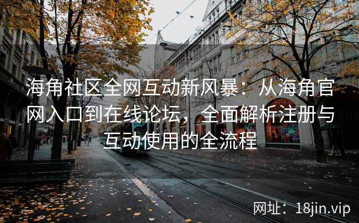 海角社区全网互动新风暴：从海角官网入口到在线论坛，全面解析注册与互动使用的全流程