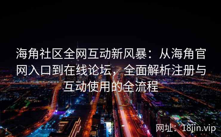 海角社区全网互动新风暴：从海角官网入口到在线论坛，全面解析注册与互动使用的全流程  第2张