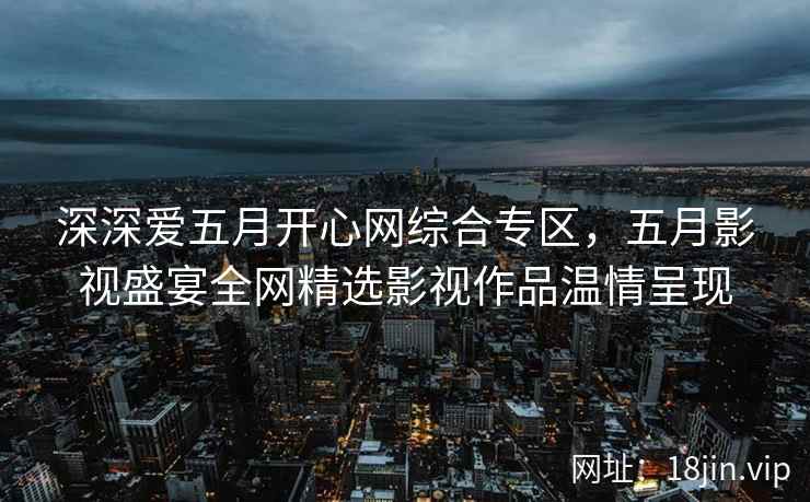 深深爱五月开心网综合专区，五月影视盛宴全网精选影视作品温情呈现  第1张