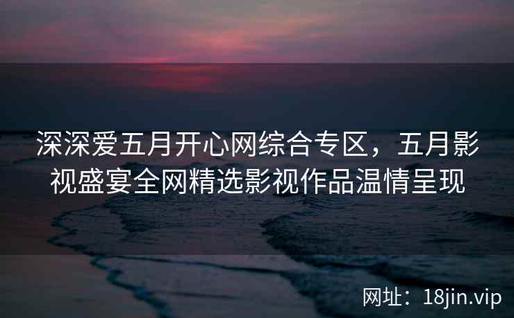 深深爱五月开心网综合专区，五月影视盛宴全网精选影视作品温情呈现  第2张