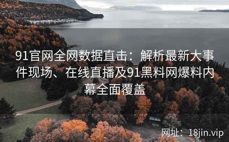 91官网全网数据直击：解析最新大事件现场、在线直播及91黑料网爆料内幕全面覆盖