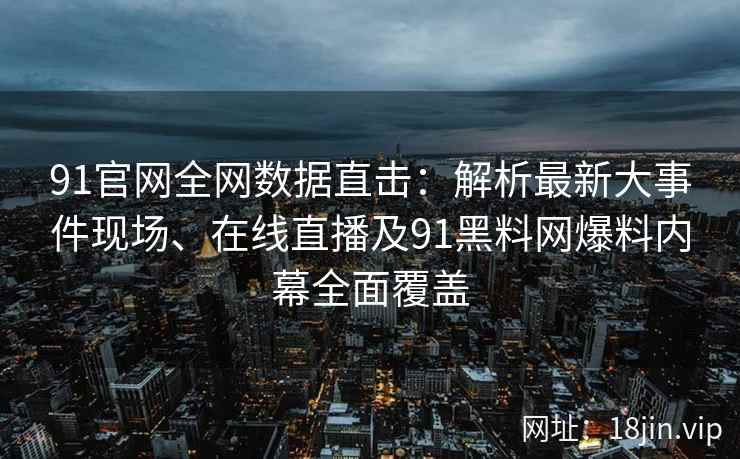 91官网全网数据直击：解析最新大事件现场、在线直播及91黑料网爆料内幕全面覆盖  第2张