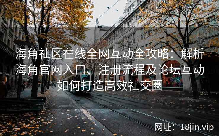 海角社区在线全网互动全攻略：解析海角官网入口、注册流程及论坛互动如何打造高效社交圈