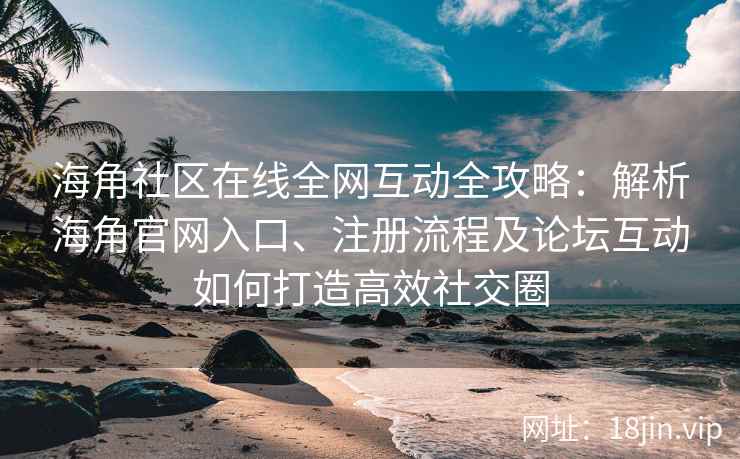 海角社区在线全网互动全攻略：解析海角官网入口、注册流程及论坛互动如何打造高效社交圈  第2张