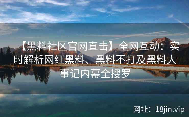 【黑料社区官网直击】全网互动：实时解析网红黑料、黑料不打及黑料大事记内幕全搜罗  第2张