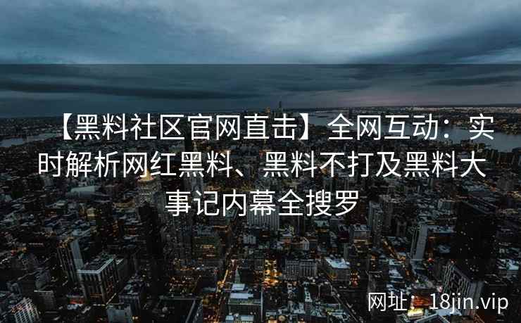 【黑料社区官网直击】全网互动：实时解析网红黑料、黑料不打及黑料大事记内幕全搜罗  第1张