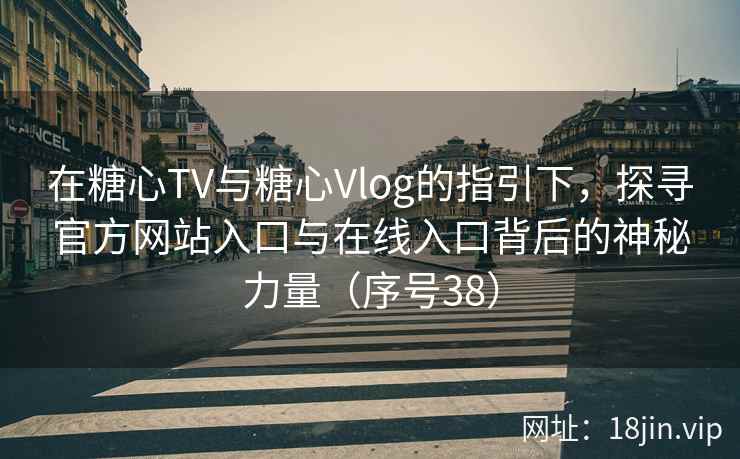 在糖心TV与糖心Vlog的指引下，探寻官方网站入口与在线入口背后的神秘力量（序号38）  第2张
