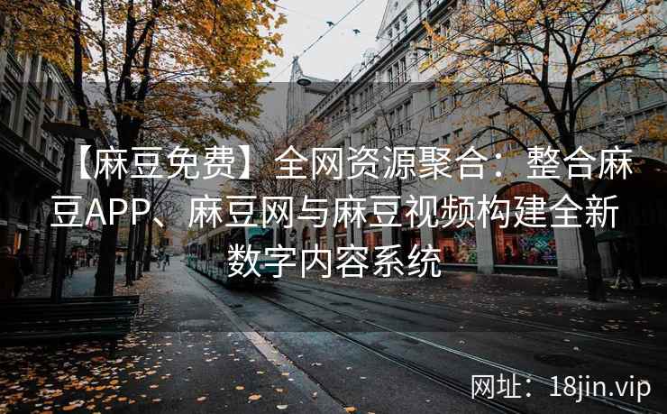 【麻豆免费】全网资源聚合：整合麻豆APP、麻豆网与麻豆视频构建全新数字内容系统  第2张