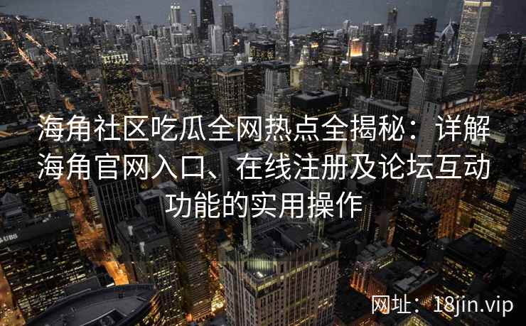 海角社区吃瓜全网热点全揭秘：详解海角官网入口、在线注册及论坛互动功能的实用操作