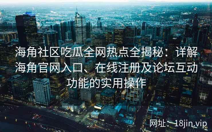 海角社区吃瓜全网热点全揭秘：详解海角官网入口、在线注册及论坛互动功能的实用操作  第2张
