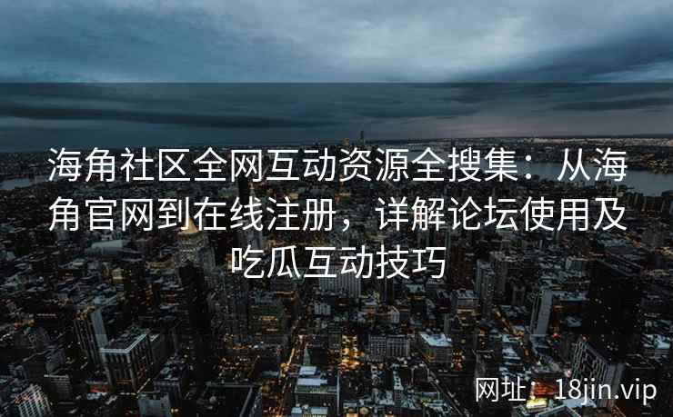 海角社区全网互动资源全搜集：从海角官网到在线注册，详解论坛使用及吃瓜互动技巧