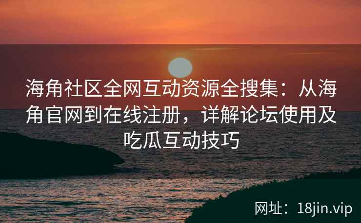 海角社区全网互动资源全搜集：从海角官网到在线注册，详解论坛使用及吃瓜互动技巧  第2张