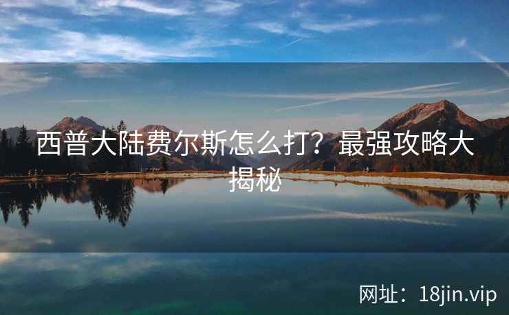 西普大陆费尔斯怎么打？最强攻略大揭秘  第1张