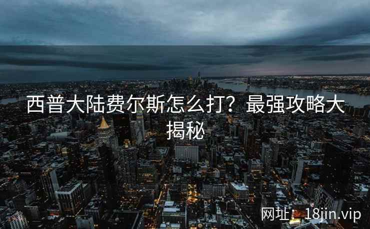 西普大陆费尔斯怎么打？最强攻略大揭秘  第2张