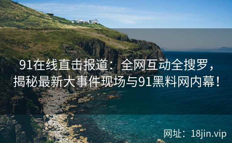 91在线直击报道：全网互动全搜罗，揭秘最新大事件现场与91黑料网内幕！