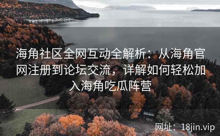 海角社区全网互动全解析：从海角官网注册到论坛交流，详解如何轻松加入海角吃瓜阵营